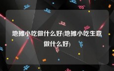 地摊小吃做什么好(地摊小吃生意做什么好)