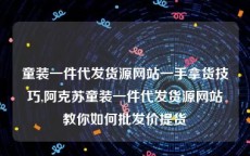 童装一件代发货源网站一手拿货技巧,阿克苏童装一件代发货源网站教你如何批发价提货