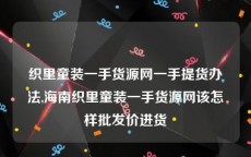 织里童装一手货源网一手提货办法,海南织里童装一手货源网该怎样批发价进货