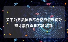 关于公务员体检不合格应该如何处理才最安全且不被发现?