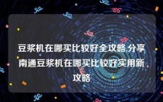 豆浆机在哪买比较好全攻略,分享南通豆浆机在哪买比较好实用新攻略