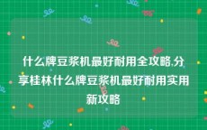 什么牌豆浆机最好耐用全攻略,分享桂林什么牌豆浆机最好耐用实用新攻略