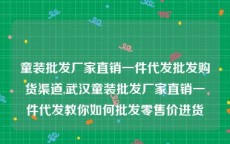 童装批发厂家直销一件代发批发购货渠道,武汉童装批发厂家直销一件代发教你如何批发零售价进货