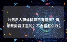 公务员入职体检项目有哪些？有哪些需要注意的？不合格怎么办？