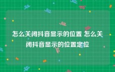 怎么关闭抖音显示的位置 怎么关闭抖音显示的位置定位