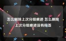 怎么删除上次分组痕迹 怎么删除上次分组痕迹没有标签