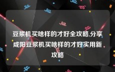 豆浆机买啥样的才好全攻略,分享咸阳豆浆机买啥样的才好实用新攻略