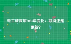 电工证复审2024年变化：取消还是更新？