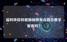 福利体检转氨酶稍微有点高会要求复查吗？