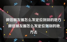 微信朋友圈怎么发定位到别的地方 微信朋友圈怎么发定位到别的地方去