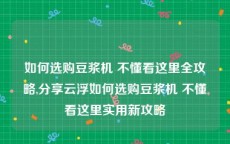 如何选购豆浆机 不懂看这里全攻略,分享云浮如何选购豆浆机 不懂看这里实用新攻略