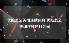 优酷怎么关闭连续包月 优酷怎么关闭连续包月会员