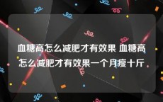 血糖高怎么减肥才有效果 血糖高怎么减肥才有效果一个月瘦十斤