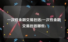 一次性金融交易包括(一次性金融交易包括哪些)