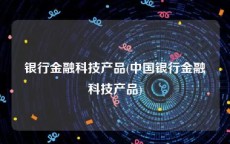 银行金融科技产品(中国银行金融科技产品)