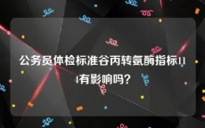 公务员体检标准谷丙转氨酶指标114有影响吗？