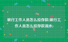 银行工作人员怎么拉存款(银行工作人员怎么拉存款流水)