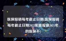 医保报销每年截止日期(医保报销每年截止日期2022呢能报销2021年的医保不)