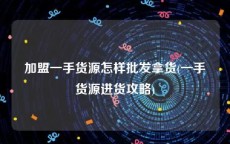 加盟一手货源怎样批发拿货(一手货源进货攻略)