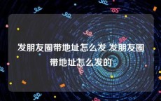 发朋友圈带地址怎么发 发朋友圈带地址怎么发的