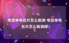 电信来电名片怎么取消 电信来电名片怎么取消掉