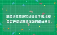 童装进货货源实价提货手法,淮安童装进货货源教你如何低价进货