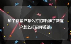 加了新客户怎么打招呼(加了新客户怎么打招呼英语)