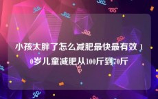 小孩太胖了怎么减肥最快最有效 10岁儿童减肥从100斤到70斤