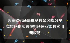 买破壁机还是豆浆机全攻略,分享克拉玛依买破壁机还是豆浆机实用新攻略