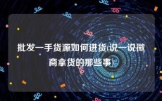 批发一手货源如何进货(说一说微商拿货的那些事)