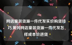 网店童装货源一件代发实价购货技巧,黄冈网店童装货源一件代发怎样成本价进货