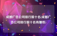 成都广告公司排行前十名(成都广告公司排行前十名有哪些)