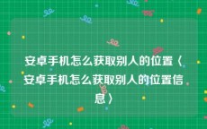 安卓手机怎么获取别人的位置〈安卓手机怎么获取别人的位置信息〉