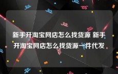 新手开淘宝网店怎么找货源 新手开淘宝网店怎么找货源一件代发