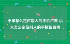 小米怎么定位别人的手机位置 小米怎么定位别人的手机位置呢