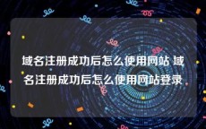 域名注册成功后怎么使用网站 域名注册成功后怎么使用网站登录