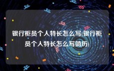 银行柜员个人特长怎么写(银行柜员个人特长怎么写简历)