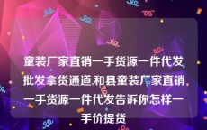 童装厂家直销一手货源一件代发批发拿货通道,和县童装厂家直销一手货源一件代发告诉你怎样一手价提货