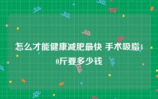 怎么才能健康减肥最快 手术吸脂40斤要多少钱