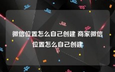 微信位置怎么自己创建 商家微信位置怎么自己创建