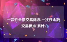 一次性金融交易标准(一次性金融交易标准 累计)