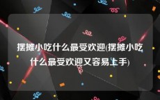 摆摊小吃什么最受欢迎(摆摊小吃什么最受欢迎又容易上手)