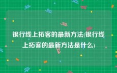 银行线上拓客的最新方法(银行线上拓客的最新方法是什么)