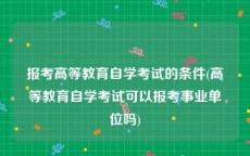 报考高等教育自学考试的条件(高等教育自学考试可以报考事业单位吗)