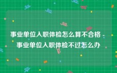 事业单位入职体检怎么算不合格 - 事业单位入职体检不过怎么办