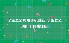 学生怎么利用手机赚钱 学生怎么利用手机赚钱呢