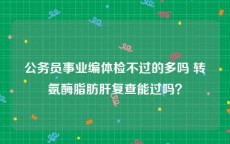 公务员事业编体检不过的多吗 转氨酶脂肪肝复查能过吗？