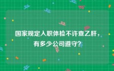 国家规定入职体检不许查乙肝，有多少公司遵守？