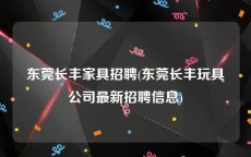 东莞长丰家具招聘(东莞长丰玩具公司最新招聘信息)