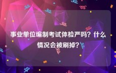 事业单位编制考试体检严吗？什么情况会被刷掉？